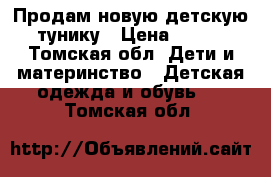 Продам новую детскую тунику › Цена ­ 500 - Томская обл. Дети и материнство » Детская одежда и обувь   . Томская обл.